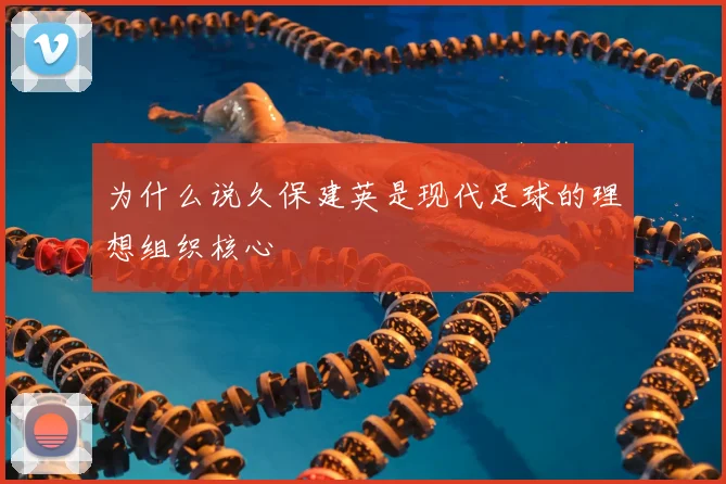 为什么说久保建英是现代足球的理想组织核心