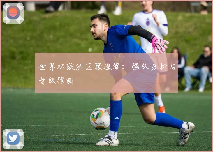 世界杯欧洲区预选赛：强队分析与晋级预测