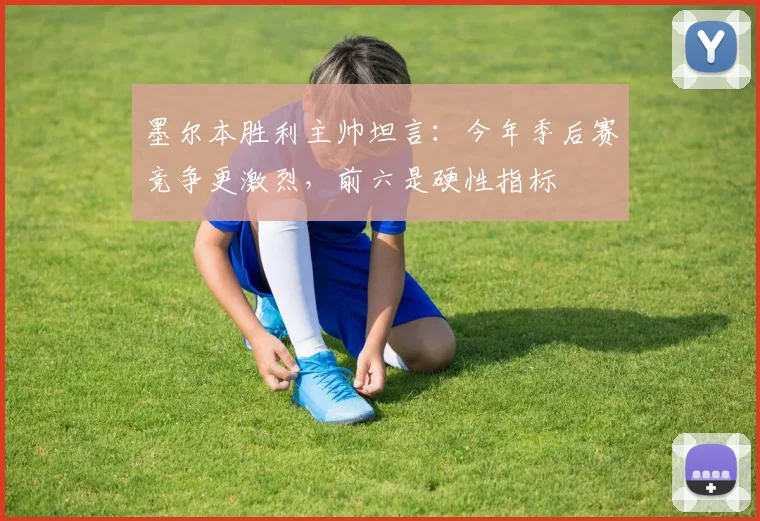 墨尔本胜利主帅坦言：今年季后赛竞争更激烈，前六是硬性指标