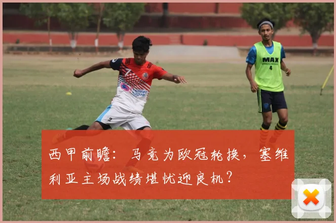 西甲前瞻:马竞为欧冠轮换,塞维利亚主场战绩堪忧迎良机?