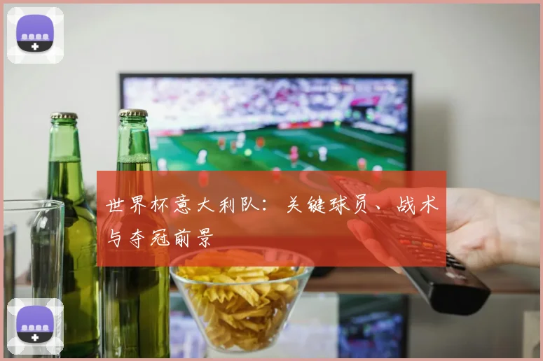 世界杯意大利队：关键球员、战术与夺冠前景