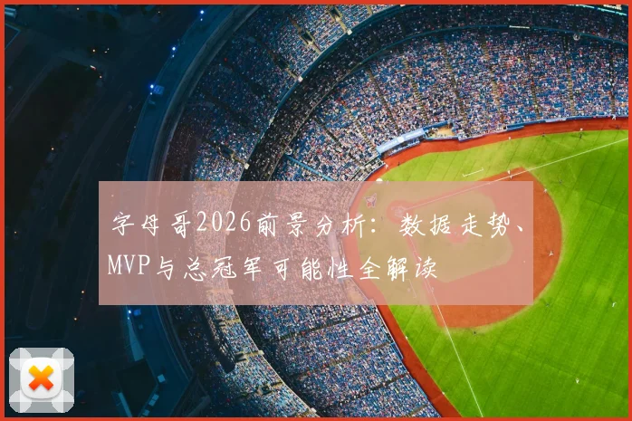 字母哥2026前景分析:数据走势、MVP与总冠军可能性全解读