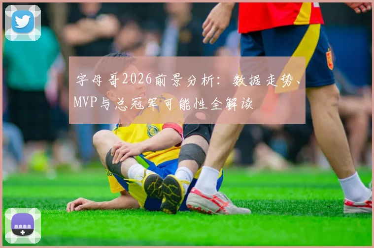 字母哥2026前景分析：数据走势、MVP与总冠军可能性全解读