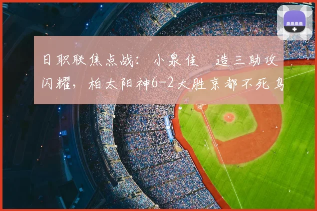 日职联焦点战：小泉佳穂造三助攻闪耀，柏太阳神6-2大胜京都不死鸟全解析