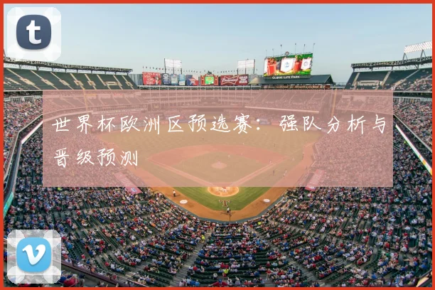 世界杯欧洲区预选赛:强队分析与晋级预测