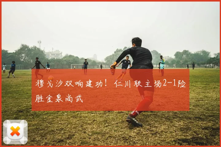 穆戈沙双响建功！仁川联主场2-1险胜金泉尚武