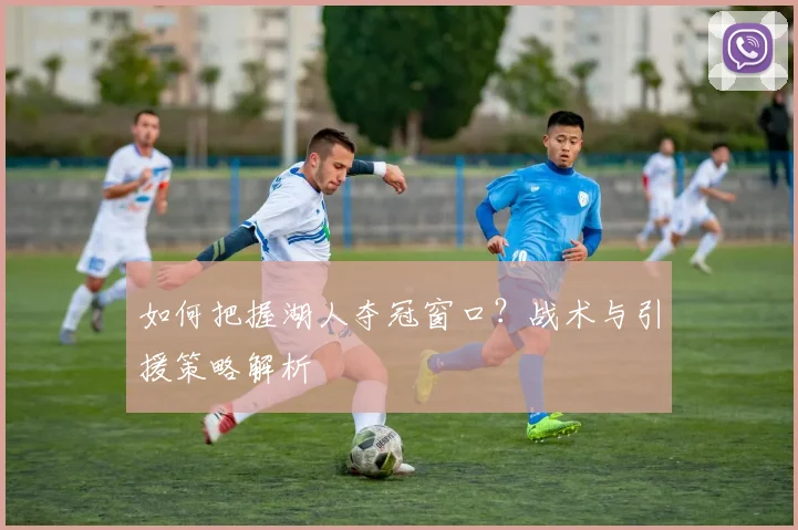如何把握湖人夺冠窗口?战术与引援策略解析