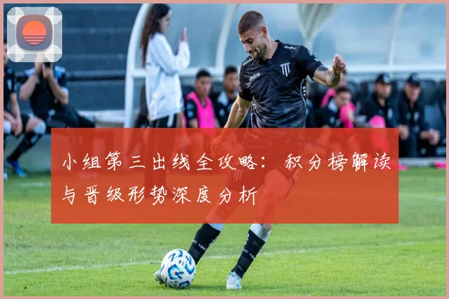 小组第三出线全攻略：积分榜解读与晋级形势深度分析