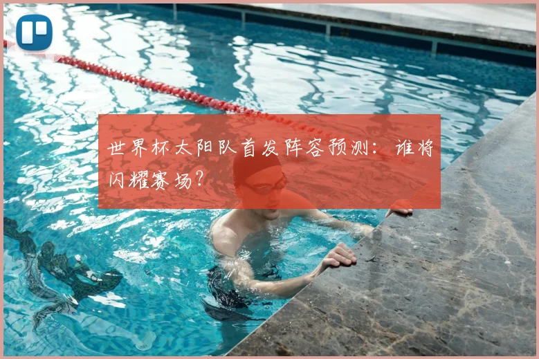世界杯太阳队首发阵容预测：谁将闪耀赛场？