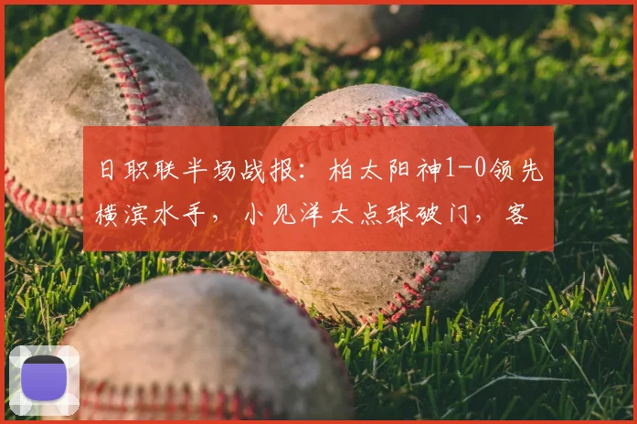 日职联半场战报:柏太阳神1-0领先横滨水手,小见洋太点球破门,客队少打一人局势分析
