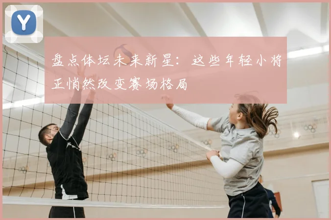 盘点体坛未来新星：这些年轻小将正悄然改变赛场格局