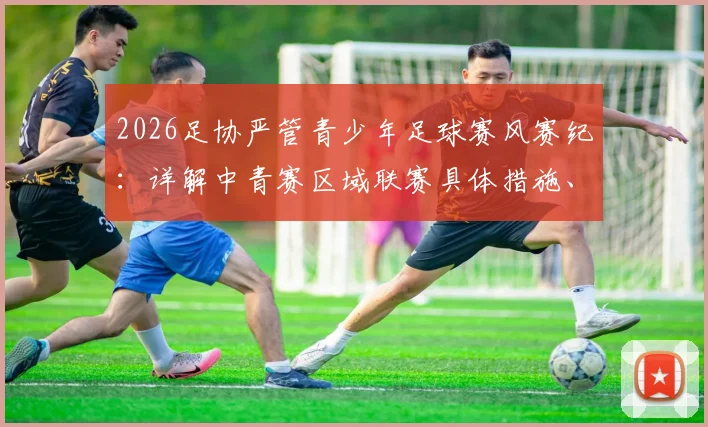 2026足协严管青少年足球赛风赛纪：详解中青赛区域联赛具体措施、违规处罚与教练员准则