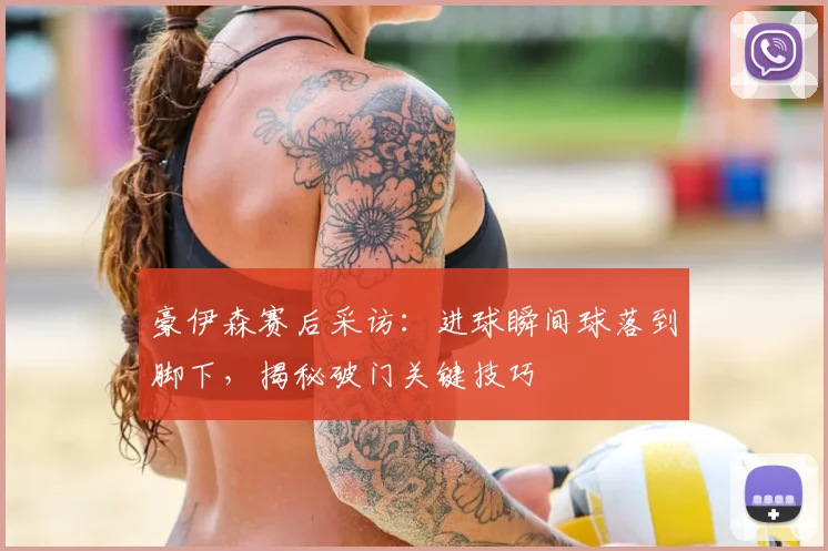豪伊森赛后采访：进球瞬间球落到脚下，揭秘破门关键技巧