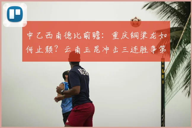 中乙西南德比前瞻：重庆铜梁龙如何止颓？云南玉昆冲击三连胜争第二